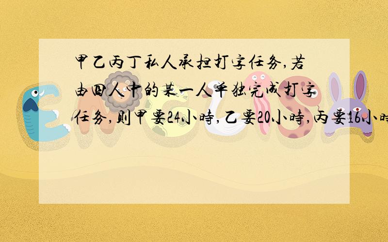 甲乙丙丁私人承担打字任务,若由四人中的某一人单独完成打字任务,则甲要24小时,乙要20小时,丙要16小时,丁要12小时.