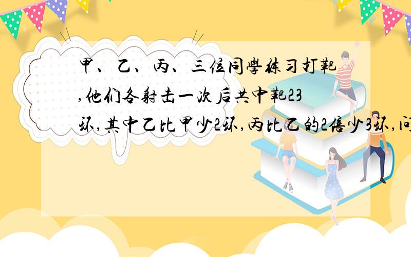 甲、乙、丙、三位同学练习打靶,他们各射击一次后共中靶23环,其中乙比甲少2环,丙比乙的2倍少3环,问甲、