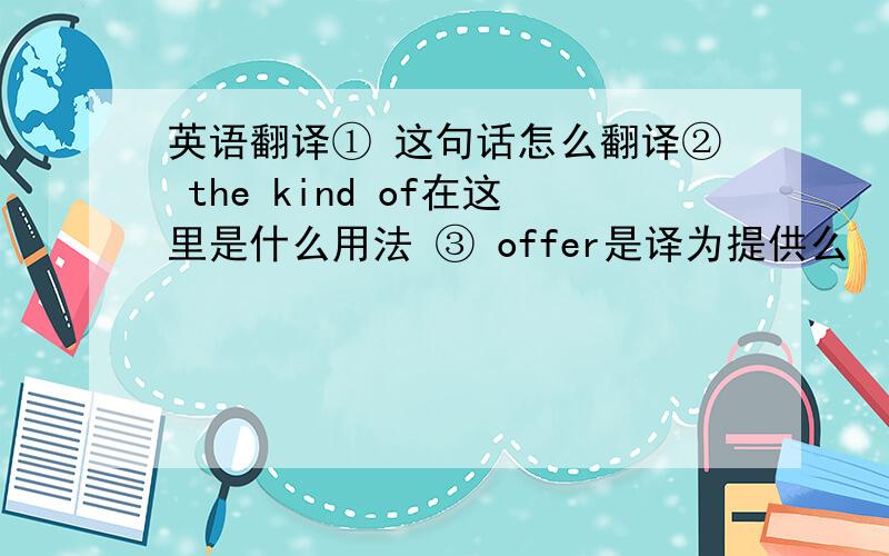 英语翻译① 这句话怎么翻译② the kind of在这里是什么用法 ③ offer是译为提供么