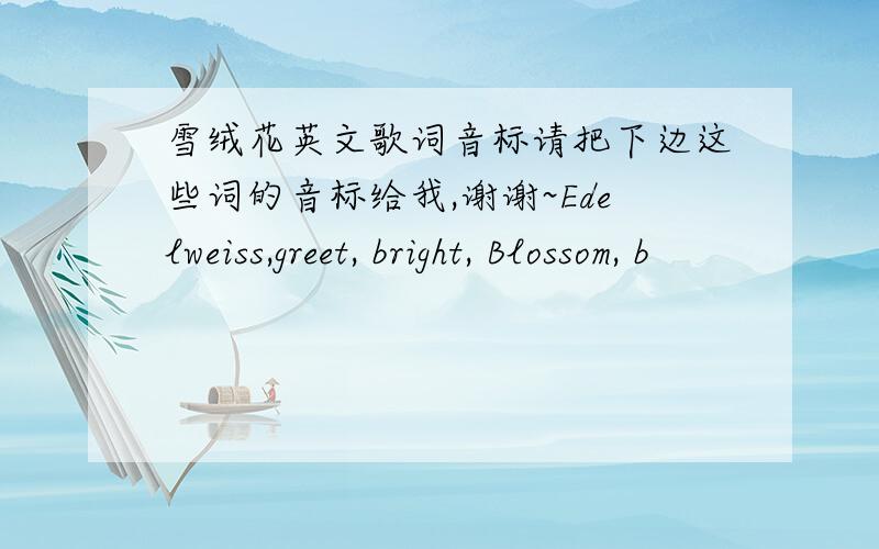 雪绒花英文歌词音标请把下边这些词的音标给我,谢谢~Edelweiss,greet, bright, Blossom, b