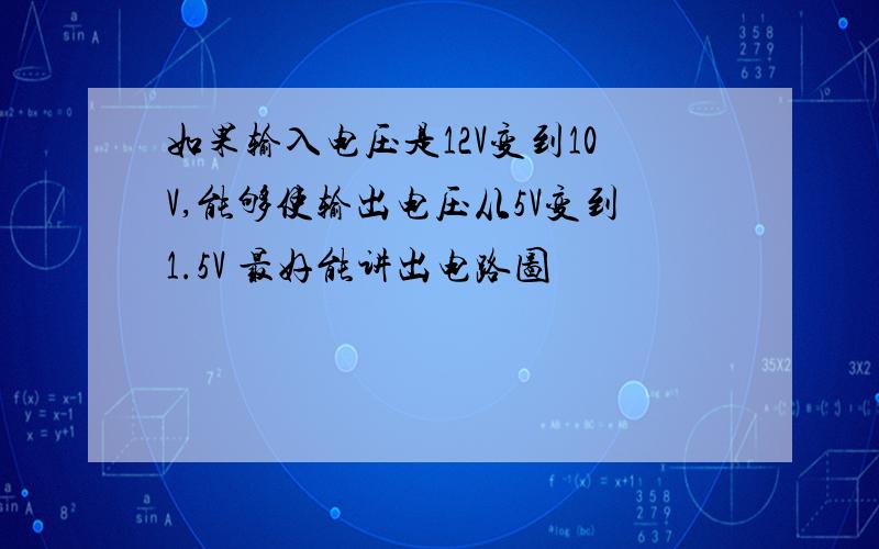 如果输入电压是12V变到10V,能够使输出电压从5V变到1.5V 最好能讲出电路图