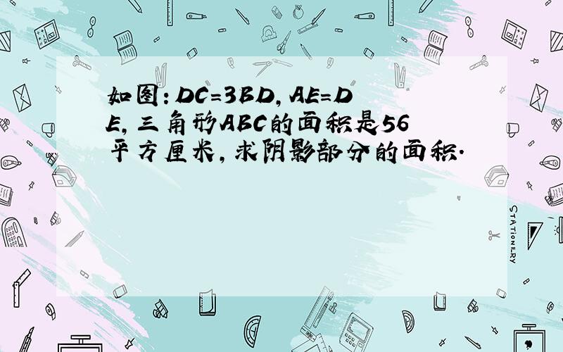 如图：DC=3BD,AE=DE,三角形ABC的面积是56平方厘米,求阴影部分的面积.