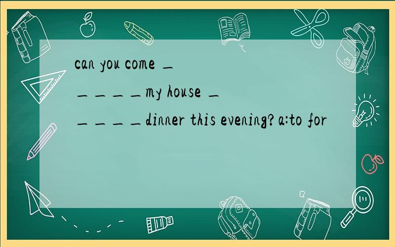 can you come _____my house _____dinner this evening?a:to for