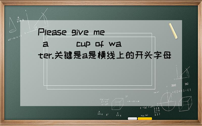 Please give me a___cup of water.关键是a是横线上的开头字母