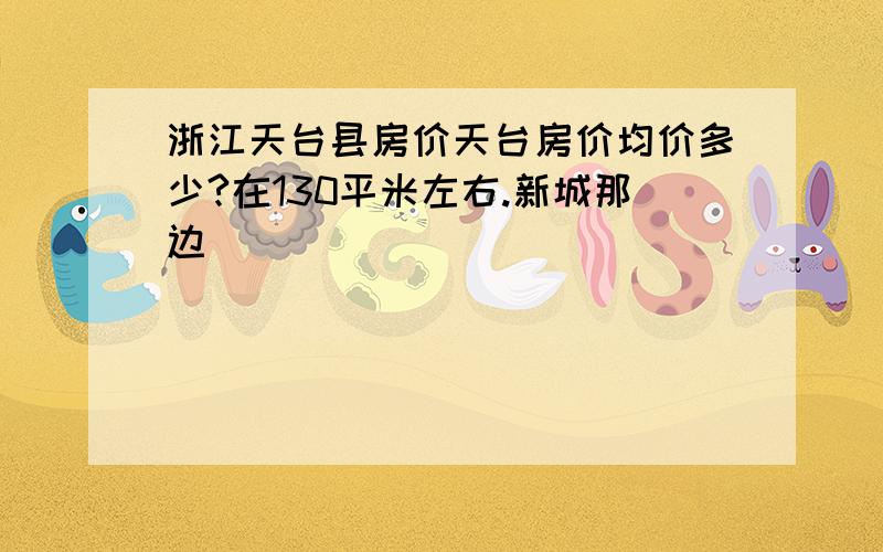 浙江天台县房价天台房价均价多少?在130平米左右.新城那边