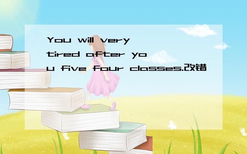 You will very tired after you five four classes.改错