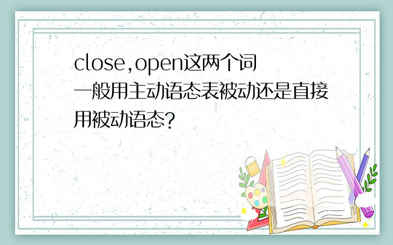 close,open这两个词一般用主动语态表被动还是直接用被动语态?