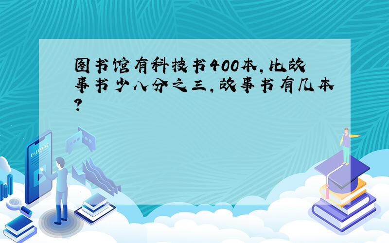 图书馆有科技书400本,比故事书少八分之三,故事书有几本?