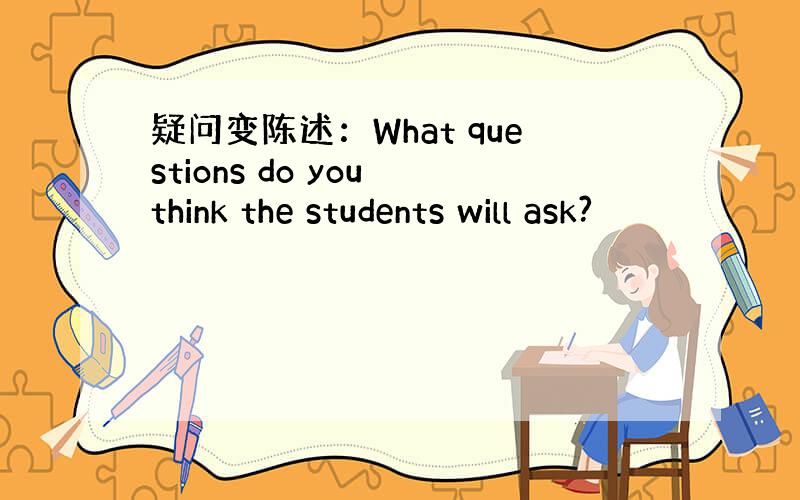 疑问变陈述：What questions do you think the students will ask?