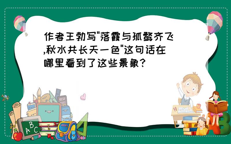 作者王勃写''落霞与孤鹜齐飞,秋水共长天一色''这句话在哪里看到了这些景象?