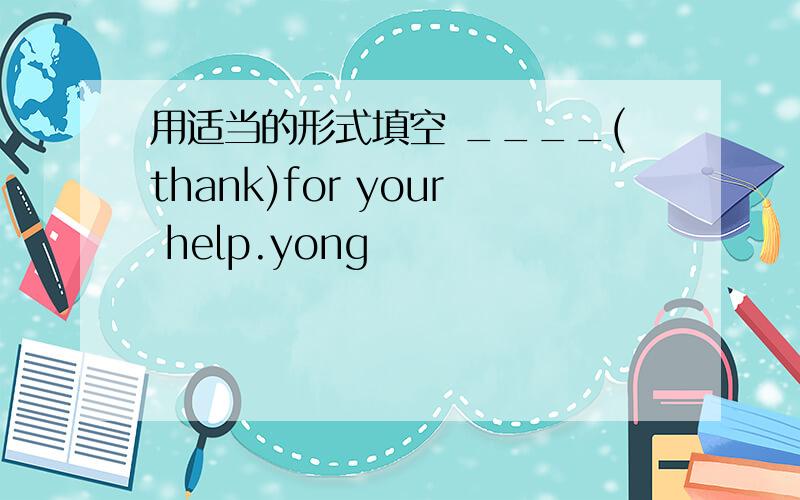 用适当的形式填空 ____(thank)for your help.yong