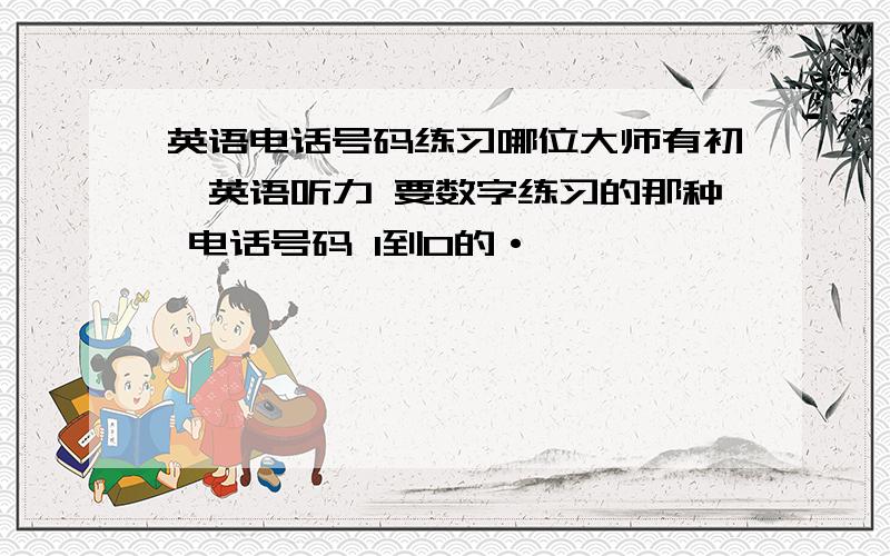 英语电话号码练习哪位大师有初一英语听力 要数字练习的那种 电话号码 1到0的·