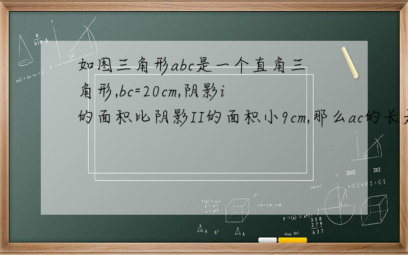 如图三角形abc是一个直角三角形,bc=20cm,阴影i的面积比阴影II的面积小9cm,那么ac的长是多少?