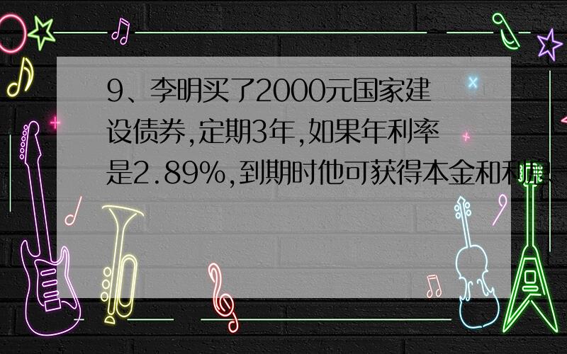 9、李明买了2000元国家建设债券,定期3年,如果年利率是2.89%,到期时他可获得本金和利息一共( )元.