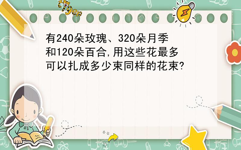 有240朵玫瑰、320朵月季和120朵百合,用这些花最多可以扎成多少束同样的花束?