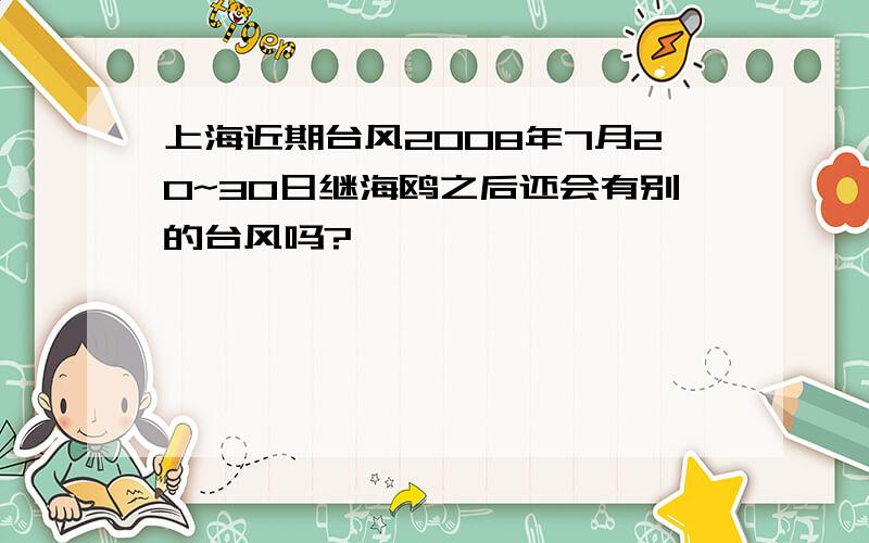 上海近期台风2008年7月20~30日继海鸥之后还会有别的台风吗?