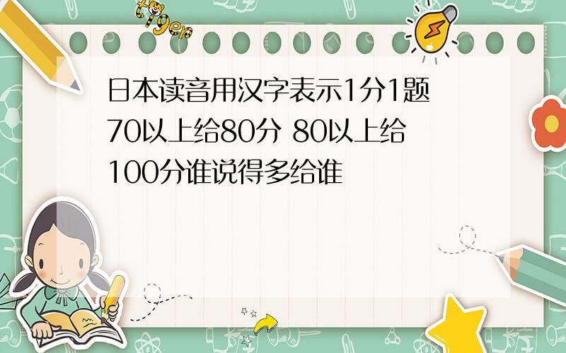 日本读音用汉字表示1分1题 70以上给80分 80以上给100分谁说得多给谁