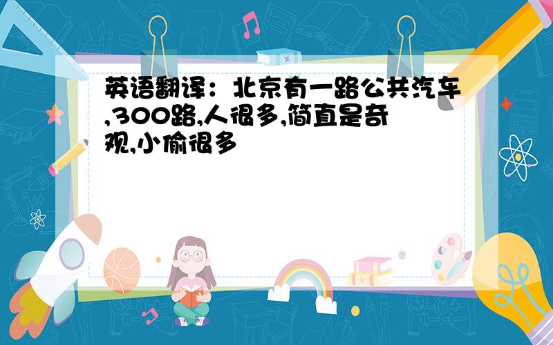 英语翻译：北京有一路公共汽车,300路,人很多,简直是奇观,小偷很多