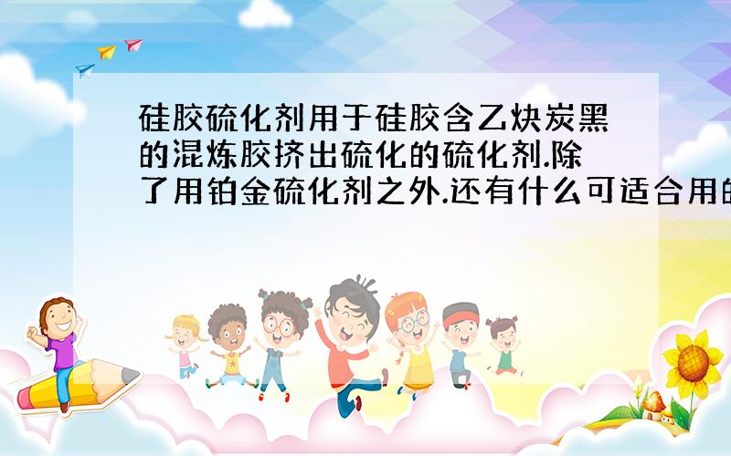 硅胶硫化剂用于硅胶含乙炔炭黑的混炼胶挤出硫化的硫化剂.除了用铂金硫化剂之外.还有什么可适合用的硫化剂.目的在于最大程度减