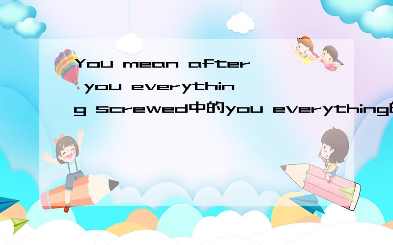 You mean after you everything screwed中的you everything的语法意义是什