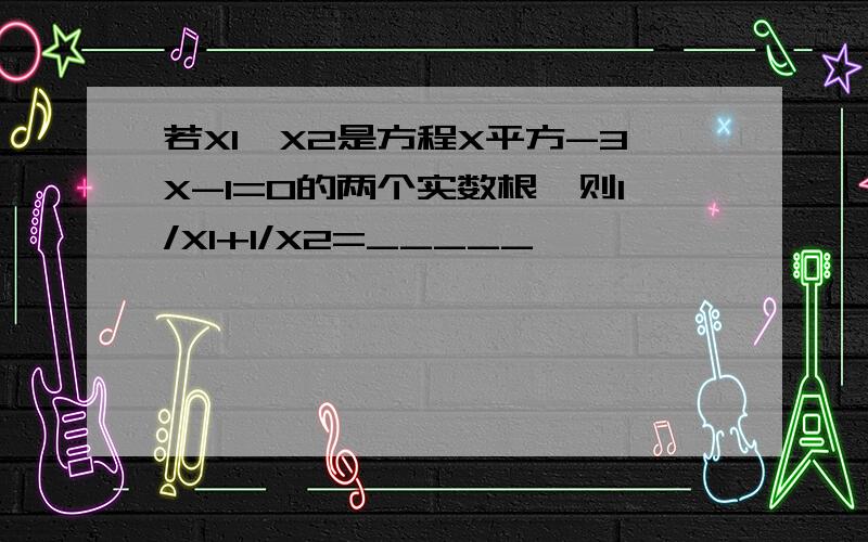 若X1,X2是方程X平方-3X-1=0的两个实数根,则1/X1+1/X2=_____