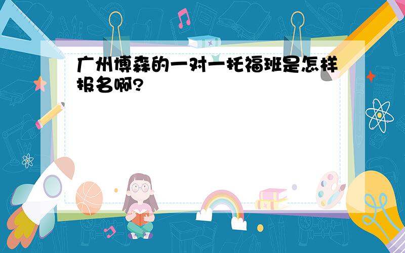 广州博森的一对一托福班是怎样报名啊?