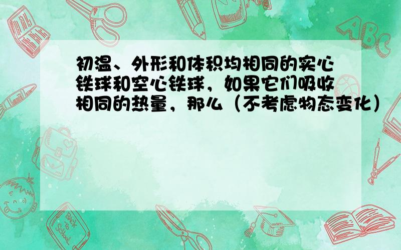 初温、外形和体积均相同的实心铁球和空心铁球，如果它们吸收相同的热量，那么（不考虑物态变化）（　　）