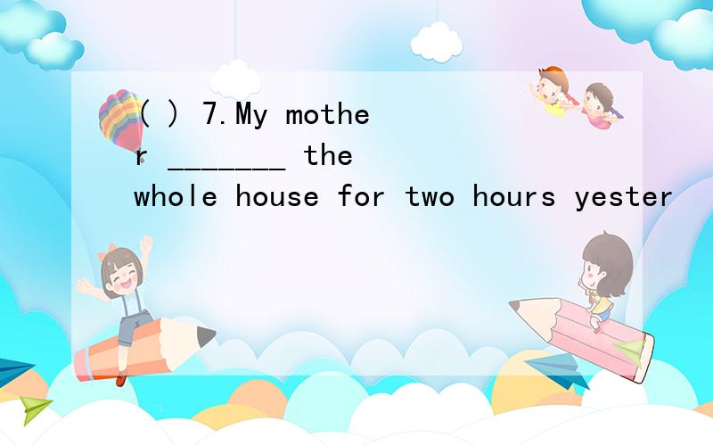 ( ) 7.My mother _______ the whole house for two hours yester