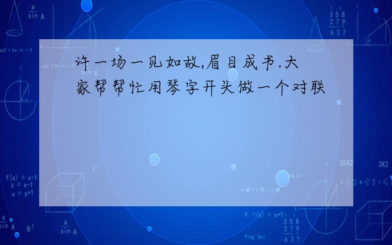 许一场一见如故,眉目成书.大家帮帮忙用琴字开头做一个对联