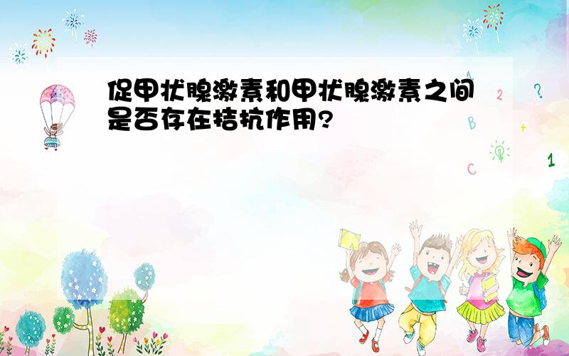 促甲状腺激素和甲状腺激素之间是否存在拮抗作用?