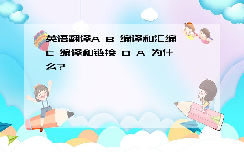 英语翻译A B 编译和汇编 C 编译和链接 D A 为什么?