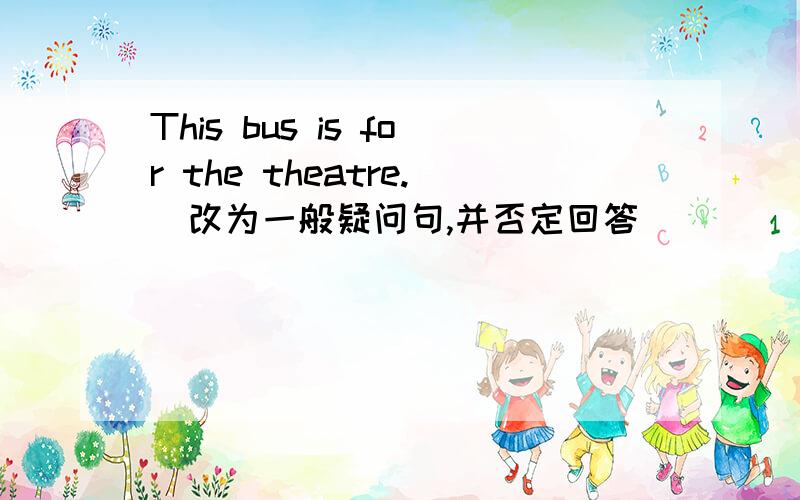 This bus is for the theatre.(改为一般疑问句,并否定回答)