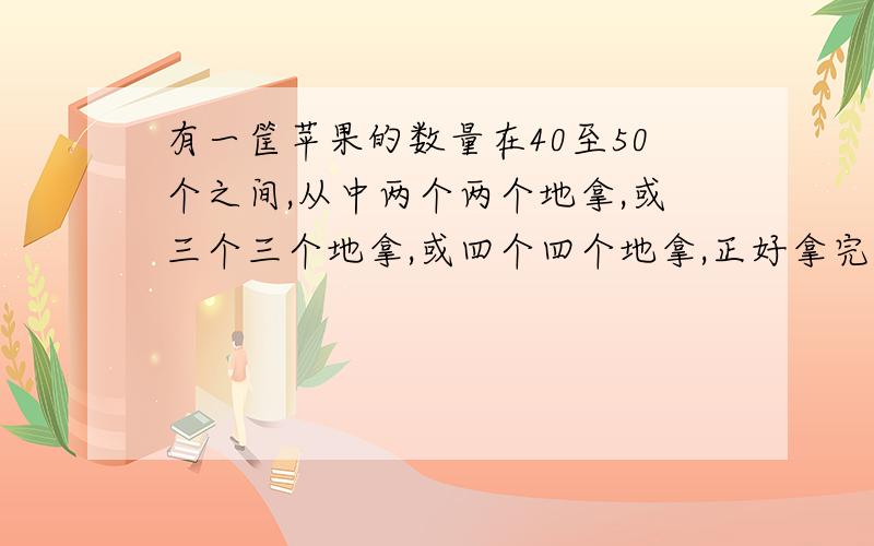 有一筐苹果的数量在40至50个之间,从中两个两个地拿,或三个三个地拿,或四个四个地拿,正好拿完,这筐苹果应有多少个