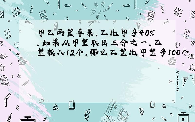 甲乙两筐苹果,乙比甲多40%,如果从甲筐取出三分之一,乙筐放入12个,那么乙筐比甲筐多100个,甲筐原来有多