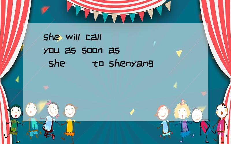 she will call you as soon as she ()to shenyang