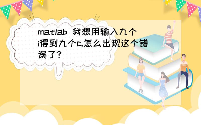 matlab 我想用输入九个i得到九个c,怎么出现这个错误了?