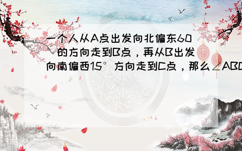 一个人从A点出发向北偏东60°的方向走到B点，再从B出发向南偏西15°方向走到C点，那么∠ABC等于（　　）