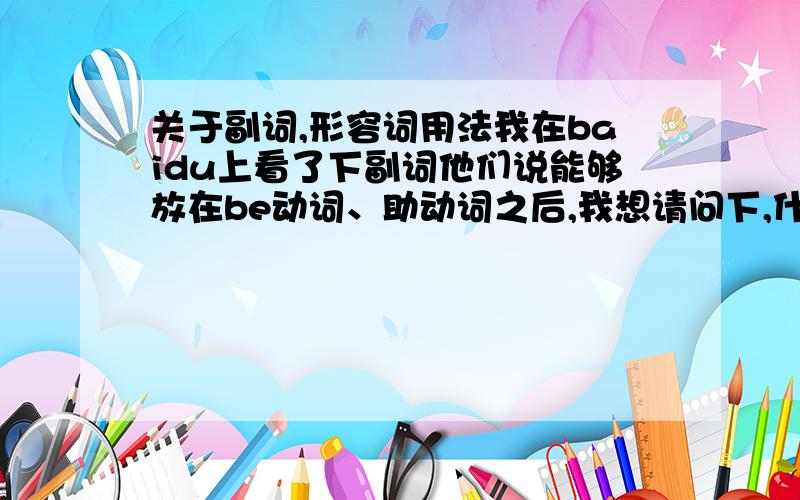 关于副词,形容词用法我在baidu上看了下副词他们说能够放在be动词、助动词之后,我想请问下,什么时候百副词放在be动词