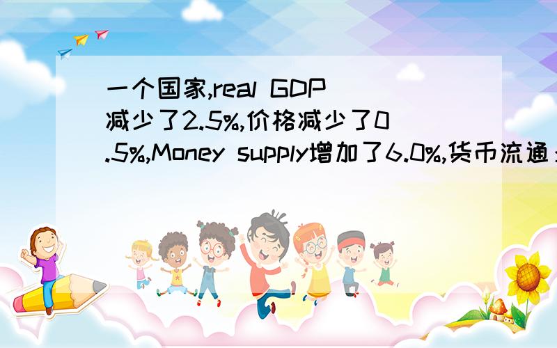 一个国家,real GDP 减少了2.5%,价格减少了0.5%,Money supply增加了6.0%,货币流通：