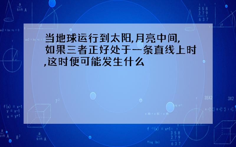 当地球运行到太阳,月亮中间,如果三者正好处于一条直线上时,这时便可能发生什么