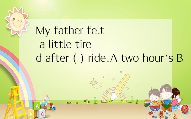 My father felt a little tired after ( ) ride.A two hour's B