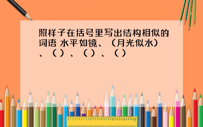 照样子在括号里写出结构相似的词语 水平如镜、（月光似水）、（ ）、（ ）、（ ）