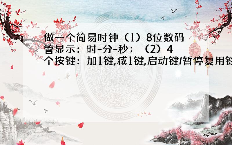 做一个简易时钟（1）8位数码管显示：时-分-秒；（2）4个按键：加1键,减1键,启动键/暂停复用键,清零键；（3）按键有