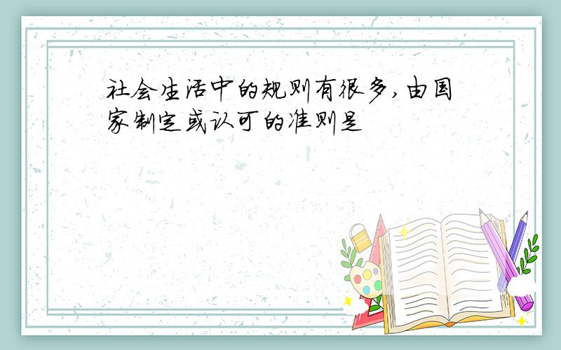 社会生活中的规则有很多,由国家制定或认可的准则是