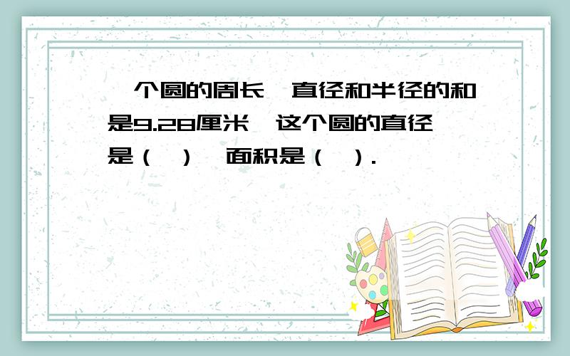 一个圆的周长、直径和半径的和是9.28厘米,这个圆的直径是（ ）,面积是（ ）.