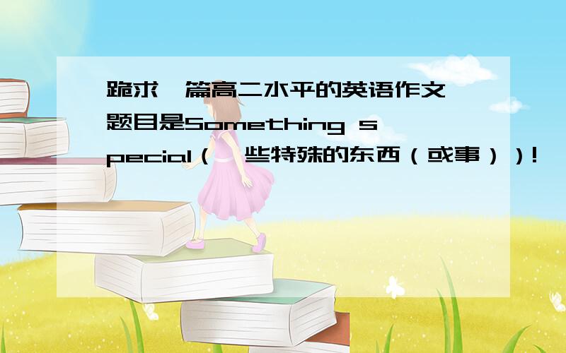 跪求一篇高二水平的英语作文,题目是Something special（一些特殊的东西（或事））!