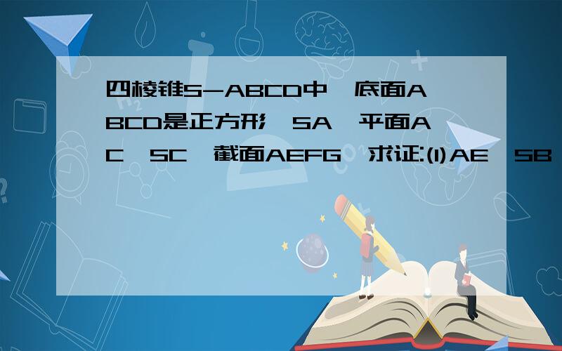 四棱锥S-ABCD中,底面ABCD是正方形,SA⊥平面AC,SC⊥截面AEFG,求证:(1)AE⊥SB AG⊥SD；（2