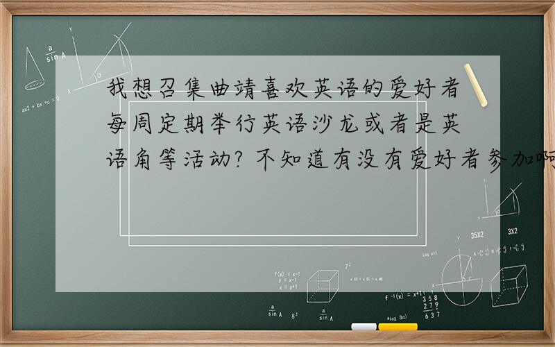 我想召集曲靖喜欢英语的爱好者每周定期举行英语沙龙或者是英语角等活动? 不知道有没有爱好者参加啊