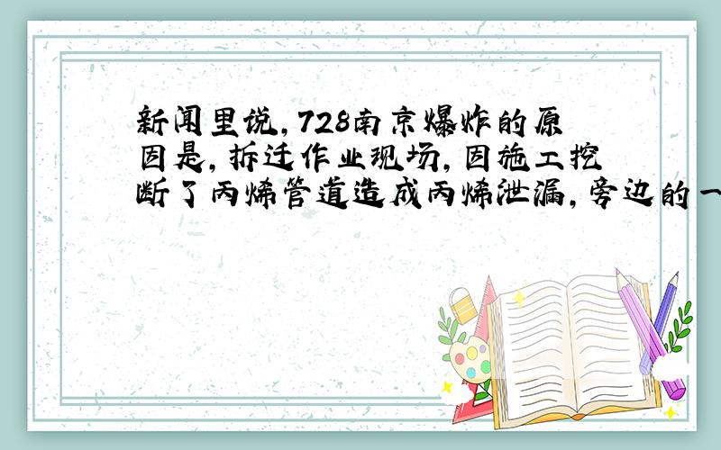 新闻里说,728南京爆炸的原因是,拆迁作业现场,因施工挖断了丙烯管道造成丙烯泄漏,旁边的一私家车主启动车辆时产生明火引发