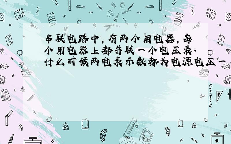 串联电路中,有两个用电器,每个用电器上都并联一个电压表.什么时候两电表示数都为电源电压一半?